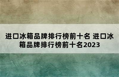 进口冰箱品牌排行榜前十名 进口冰箱品牌排行榜前十名2023